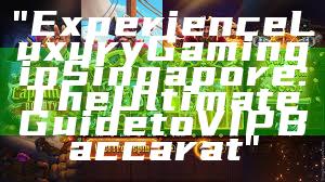 "Experience Luxury Gaming in Singapore: The Ultimate Guide to VIP Baccarat"