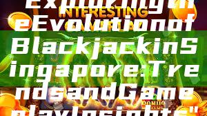 "Exploring the Evolution of Blackjack in Singapore: Trends and Gameplay Insights"